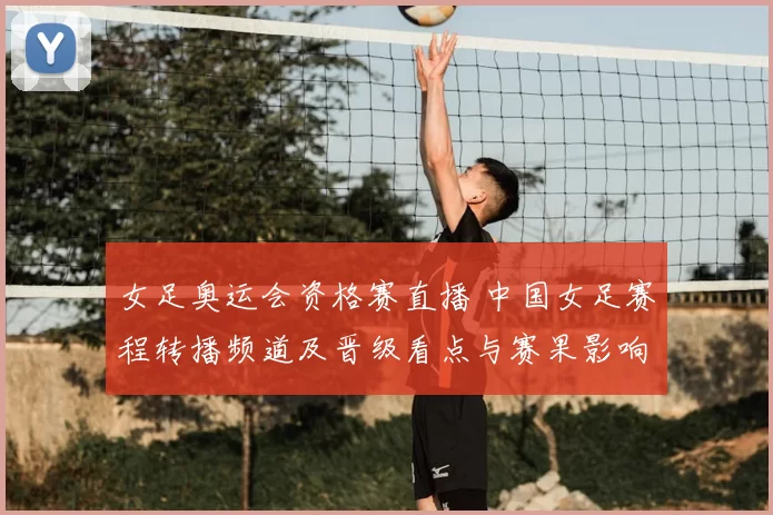 女足奥运会资格赛直播 中国女足赛程转播频道及晋级看点与赛果影响