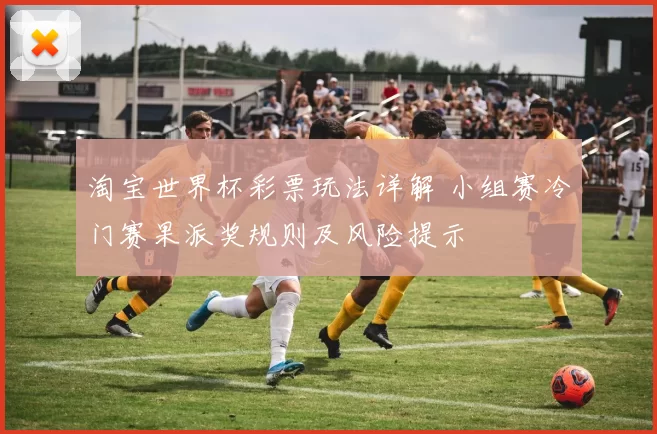 淘宝世界杯彩票玩法详解 小组赛冷门赛果派奖规则及风险提示