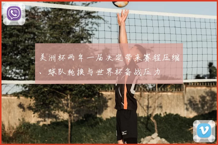 美洲杯两年一届决定带来赛程压缩、球队轮换与世界杯备战压力