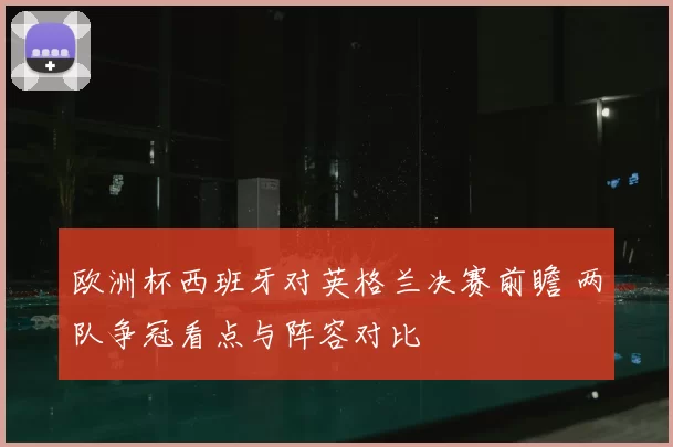 欧洲杯西班牙对英格兰决赛前瞻 两队争冠看点与阵容对比