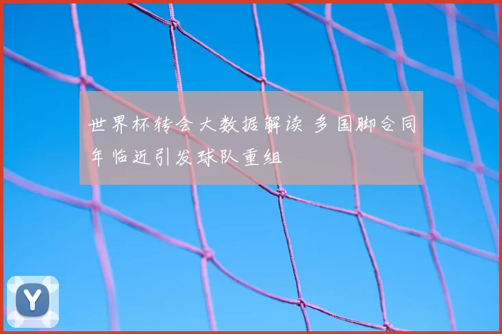 世界杯转会大数据解读 多国脚合同年临近引发球队重组