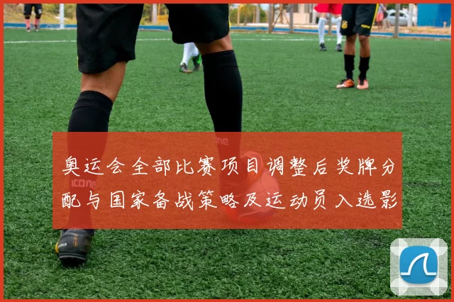 奥运会全部比赛项目调整后奖牌分配与国家备战策略及运动员入选影响评估