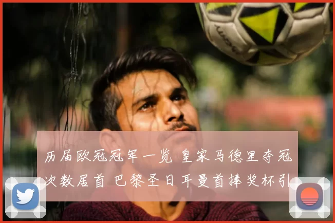 历届欧冠冠军一览 皇家马德里夺冠次数居首 巴黎圣日耳曼首捧奖杯引关注