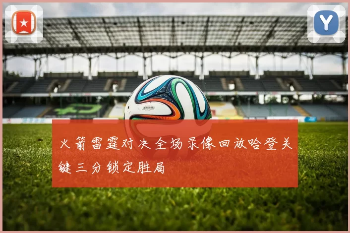 火箭雷霆对决全场录像回放哈登关键三分锁定胜局