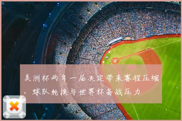 美洲杯两年一届决定带来赛程压缩、球队轮换与世界杯备战压力