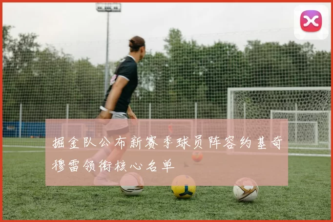 掘金队公布新赛季球员阵容约基奇穆雷领衔核心名单