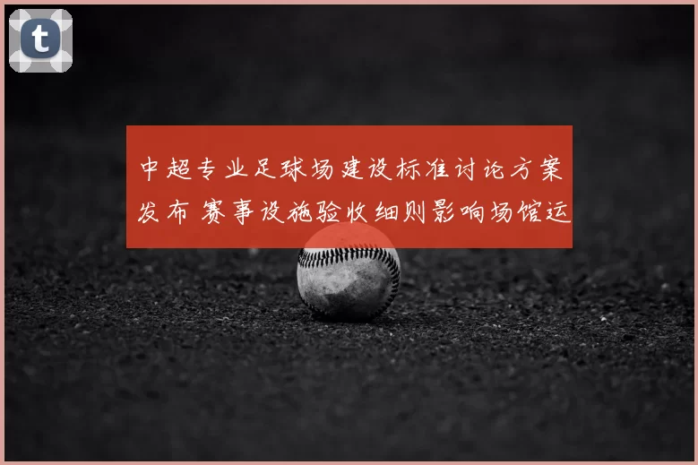 中超专业足球场建设标准讨论方案发布 赛事设施验收细则影响场馆运营