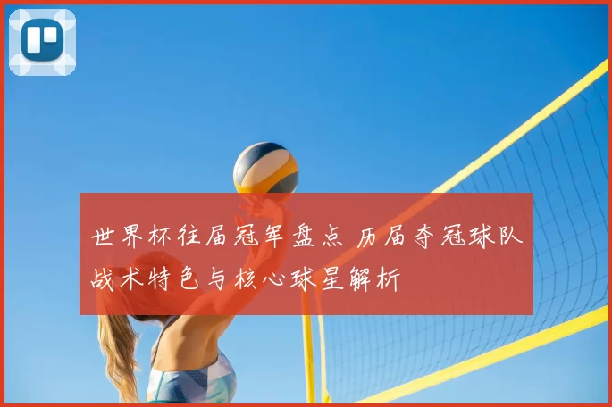 世界杯往届冠军盘点 历届夺冠球队战术特色与核心球星解析