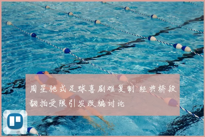 周星驰式足球喜剧难复制 经典桥段翻拍受限引发改编讨论