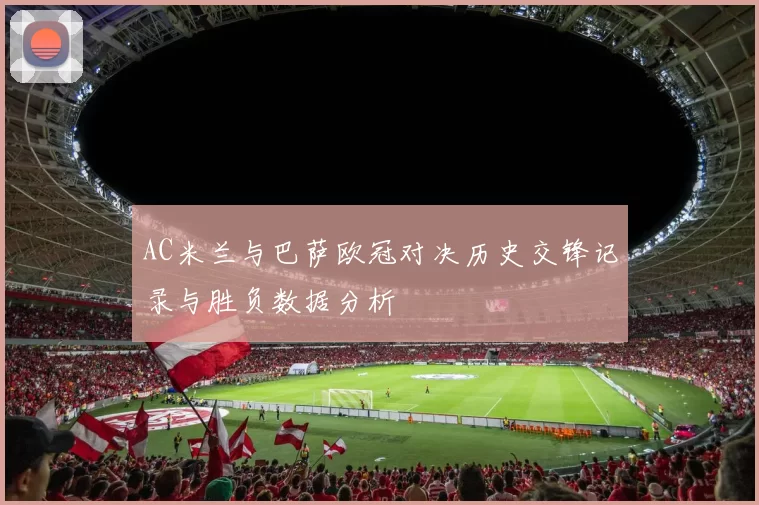 AC米兰与巴萨欧冠对决历史交锋记录与胜负数据分析