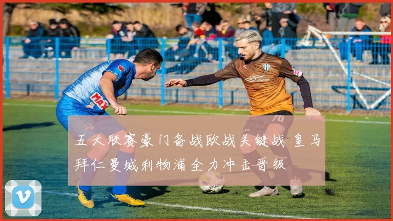 五大联赛豪门备战欧战关键战 皇马拜仁曼城利物浦全力冲击晋级