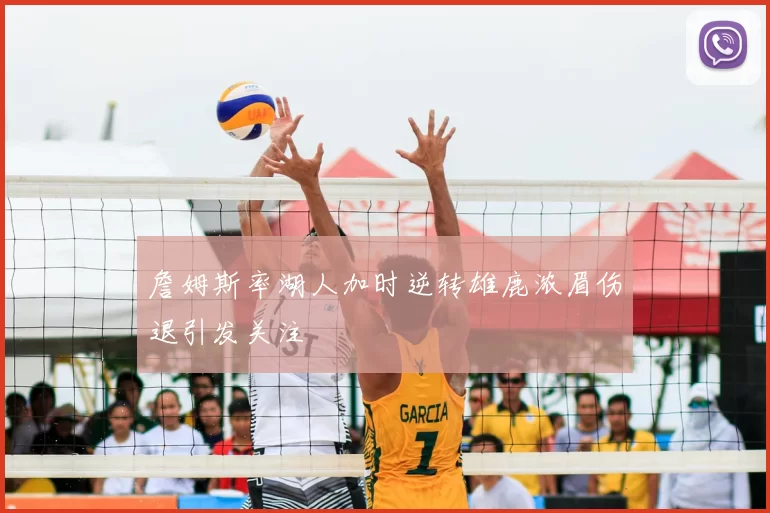 詹姆斯率湖人加时逆转雄鹿浓眉伤退引发关注