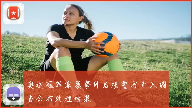 奥运冠军家暴事件后续警方介入调查公布处理结果
