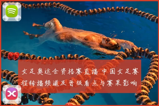 女足奥运会资格赛直播 中国女足赛程转播频道及晋级看点与赛果影响