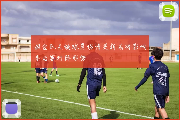 掘金队关键球员伤情更新或将影响季后赛对阵形势