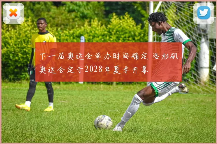 下一届奥运会举办时间确定 洛杉矶奥运会定于2028年夏季开幕