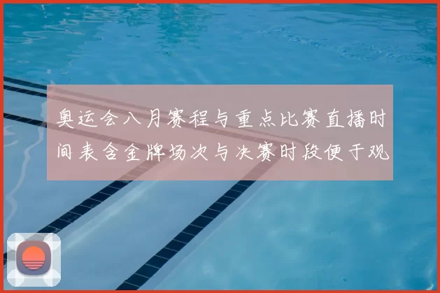奥运会八月赛程与重点比赛直播时间表含金牌场次与决赛时段便于观赛安排