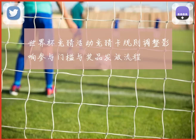 世界杯竞猜活动竞猜卡规则调整影响参与门槛与奖品发放流程