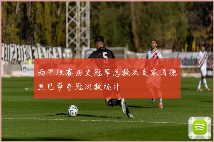 西甲联赛历史冠军总数及皇家马德里巴萨夺冠次数统计
