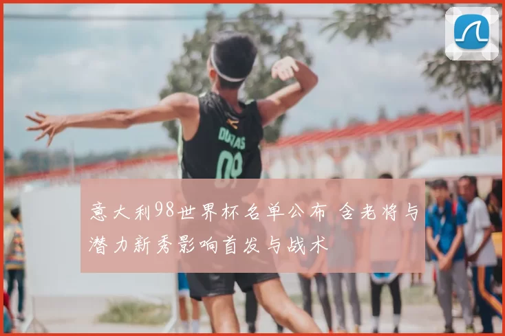 意大利98世界杯名单公布 含老将与潜力新秀影响首发与战术