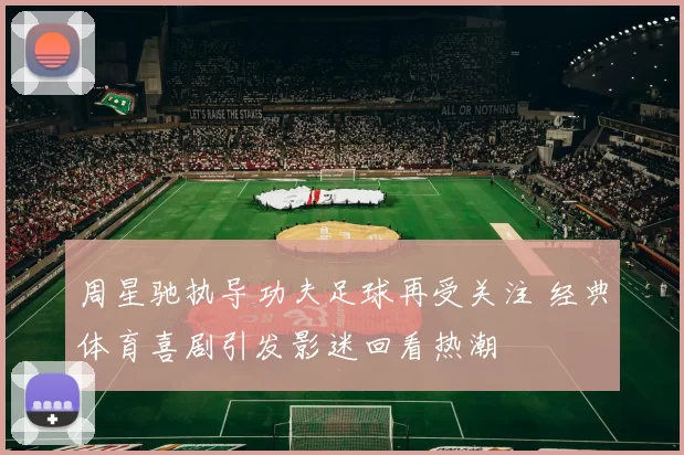 周星驰执导功夫足球再受关注 经典体育喜剧引发影迷回看热潮