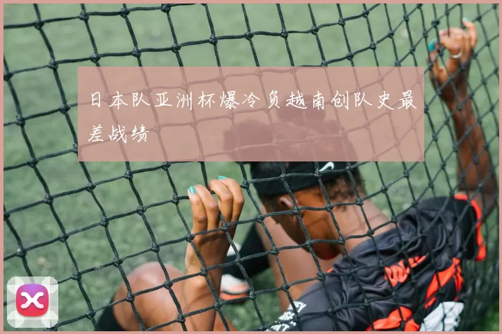 日本队亚洲杯爆冷负越南创队史最差战绩