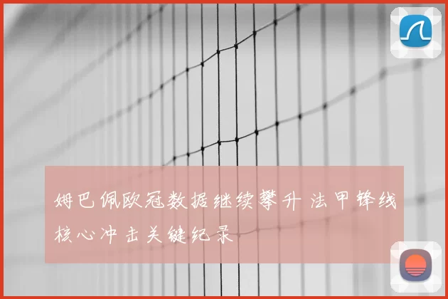 姆巴佩欧冠数据继续攀升 法甲锋线核心冲击关键纪录
