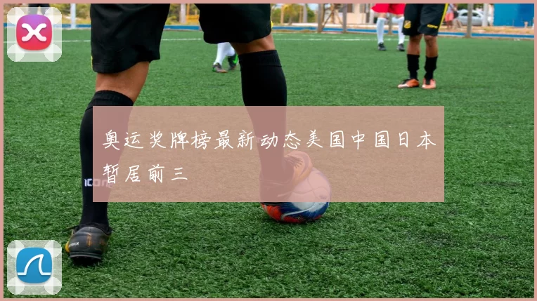 奥运奖牌榜最新动态美国中国日本暂居前三