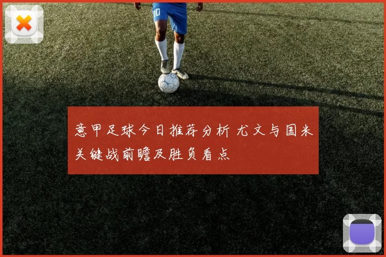 意甲足球今日推荐分析 尤文与国米关键战前瞻及胜负看点