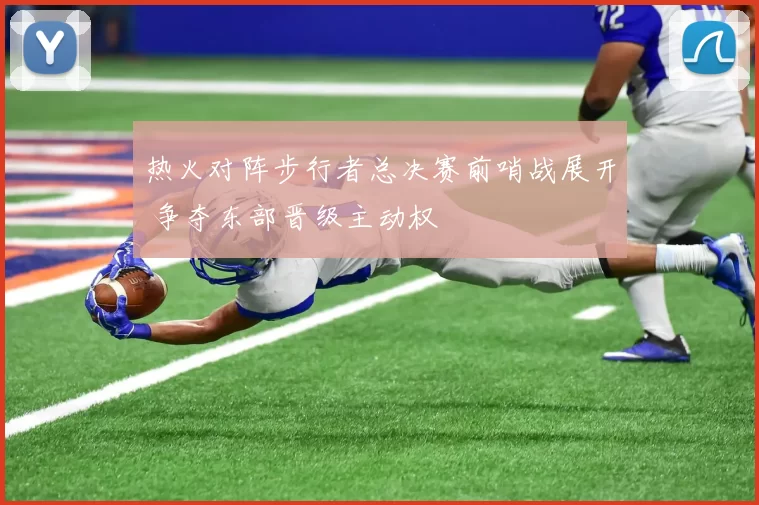 热火对阵步行者总决赛前哨战展开 争夺东部晋级主动权