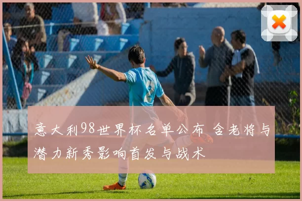 意大利98世界杯名单公布 含老将与潜力新秀影响首发与战术