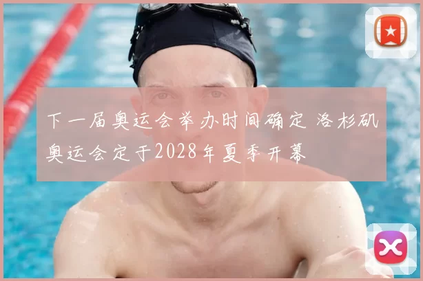 下一届奥运会举办时间确定 洛杉矶奥运会定于2028年夏季开幕