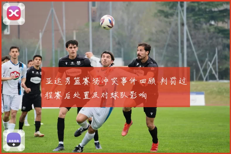 亚运男篮赛场冲突事件回顾 判罚过程赛后处置及对球队影响