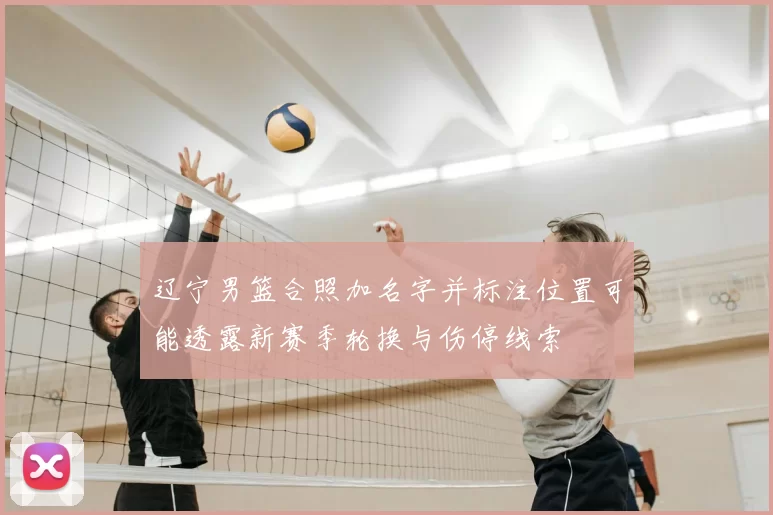 辽宁男篮合照加名字并标注位置可能透露新赛季轮换与伤停线索