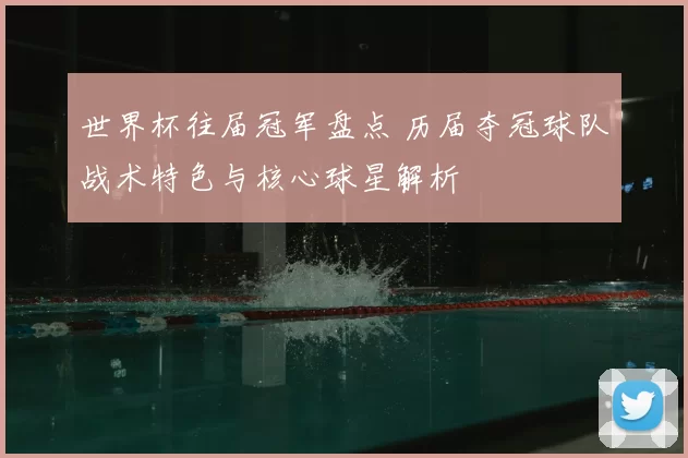 世界杯往届冠军盘点 历届夺冠球队战术特色与核心球星解析