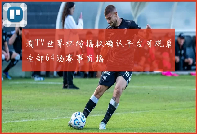 淘TV世界杯转播权确认平台可观看全部64场赛事直播