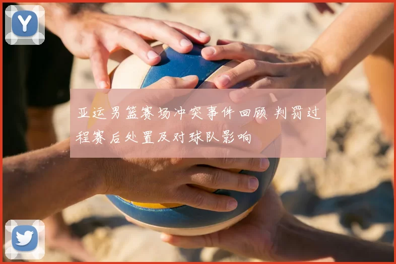 亚运男篮赛场冲突事件回顾 判罚过程赛后处置及对球队影响