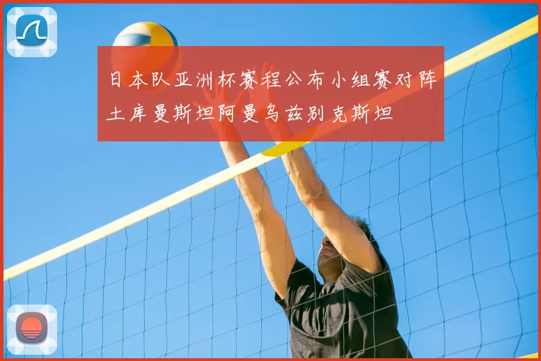 日本队亚洲杯赛程公布小组赛对阵土库曼斯坦阿曼乌兹别克斯坦