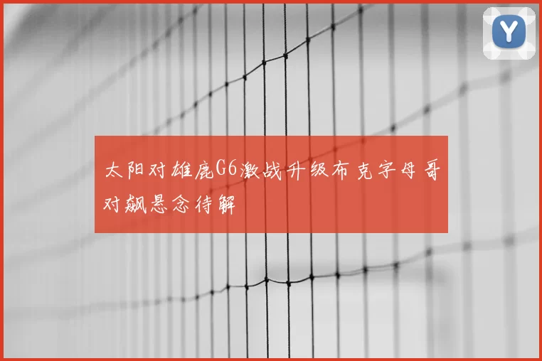 太阳对雄鹿G6激战升级布克字母哥对飙悬念待解