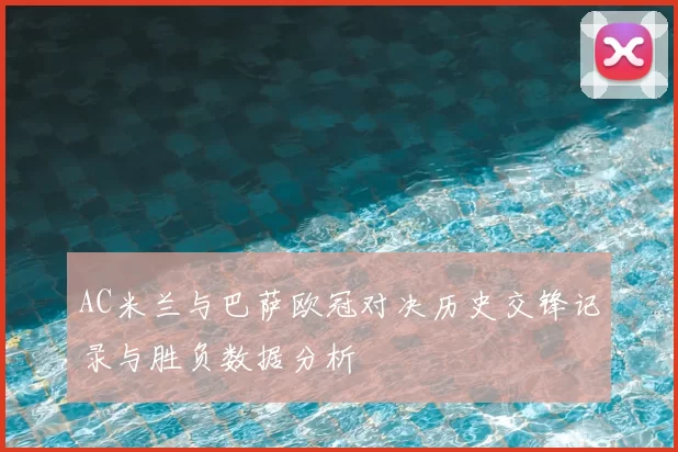 AC米兰与巴萨欧冠对决历史交锋记录与胜负数据分析
