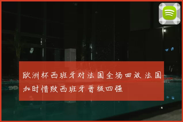 欧洲杯西班牙对法国全场回放 法国加时惜败西班牙晋级四强