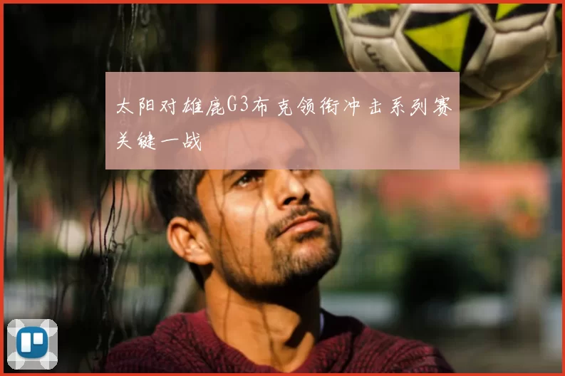 太阳对雄鹿G3布克领衔冲击系列赛关键一战