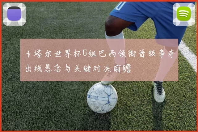 卡塔尔世界杯G组巴西领衔晋级争夺出线悬念与关键对决前瞻