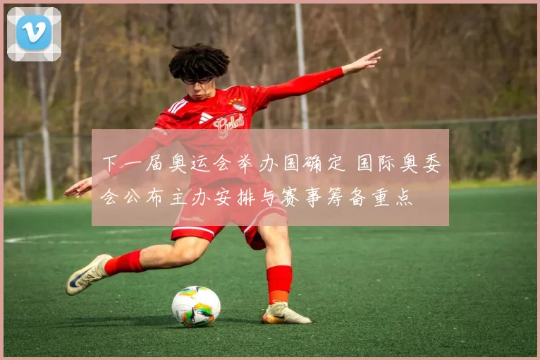 下一届奥运会举办国确定 国际奥委会公布主办安排与赛事筹备重点