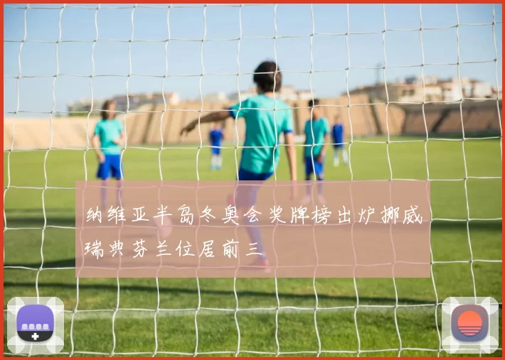 纳维亚半岛冬奥会奖牌榜出炉挪威瑞典芬兰位居前三