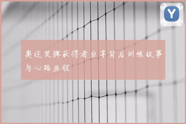 奥运奖牌获得者分享背后训练故事与心路历程