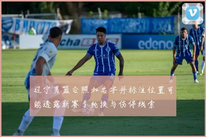 辽宁男篮合照加名字并标注位置可能透露新赛季轮换与伤停线索