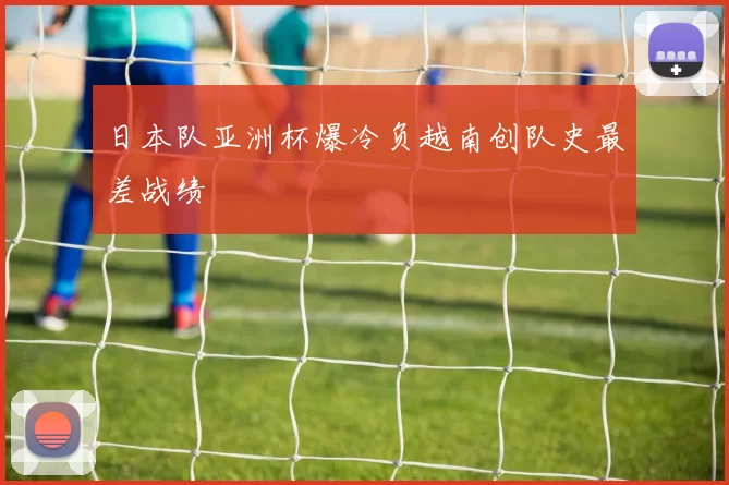 日本队亚洲杯爆冷负越南创队史最差战绩