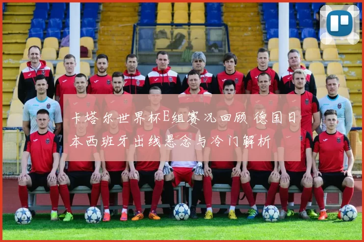 卡塔尔世界杯E组赛况回顾 德国日本西班牙出线悬念与冷门解析