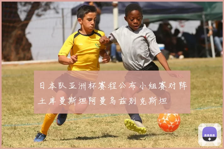 日本队亚洲杯赛程公布小组赛对阵土库曼斯坦阿曼乌兹别克斯坦